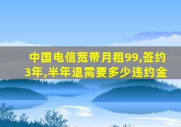 中国电信宽带月租99,签约3年,半年退需要多少违约金