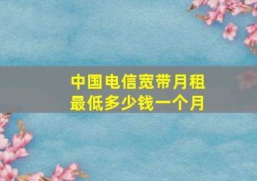 中国电信宽带月租最低多少钱一个月