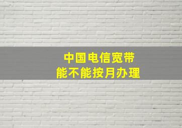 中国电信宽带能不能按月办理