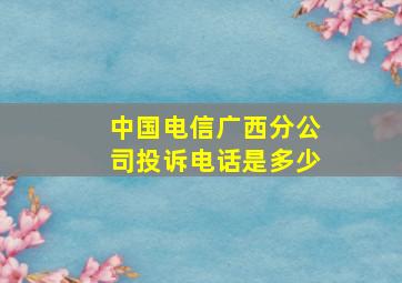 中国电信广西分公司投诉电话是多少