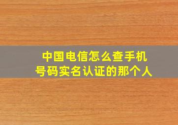 中国电信怎么查手机号码实名认证的那个人