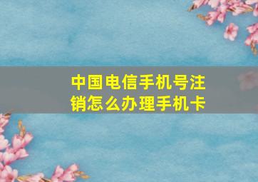 中国电信手机号注销怎么办理手机卡