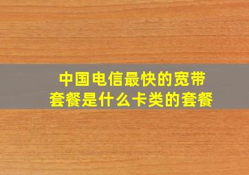 中国电信最快的宽带套餐是什么卡类的套餐