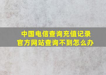 中国电信查询充值记录官方网站查询不到怎么办