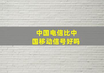 中国电信比中国移动信号好吗