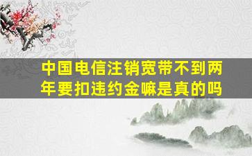 中国电信注销宽带不到两年要扣违约金嘛是真的吗