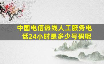 中国电信热线人工服务电话24小时是多少号码呢