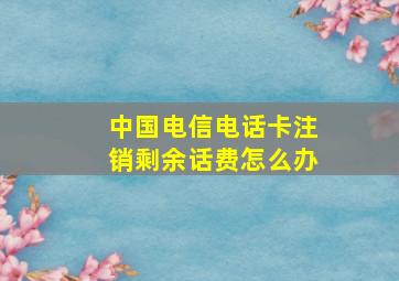 中国电信电话卡注销剩余话费怎么办