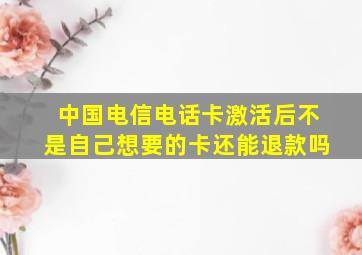 中国电信电话卡激活后不是自己想要的卡还能退款吗