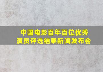 中国电影百年百位优秀演员评选结果新闻发布会