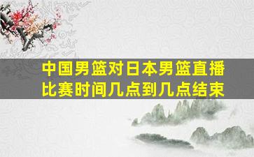 中国男篮对日本男篮直播比赛时间几点到几点结束