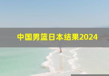 中国男篮日本结果2024