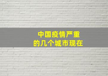 中国疫情严重的几个城市现在