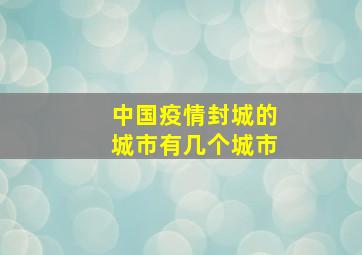 中国疫情封城的城市有几个城市