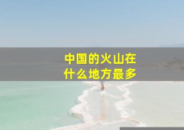 中国的火山在什么地方最多