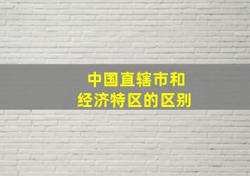 中国直辖市和经济特区的区别