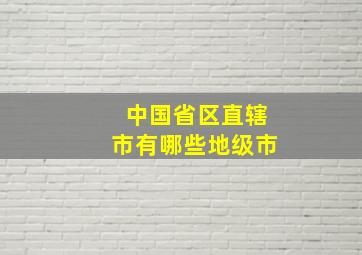 中国省区直辖市有哪些地级市