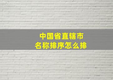 中国省直辖市名称排序怎么排