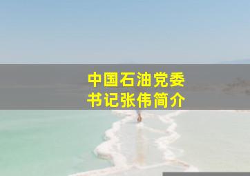 中国石油党委书记张伟简介