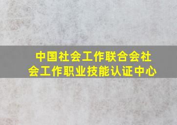 中国社会工作联合会社会工作职业技能认证中心