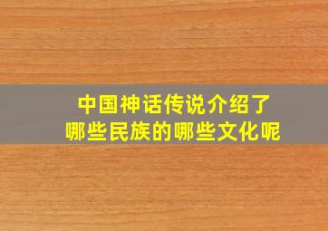 中国神话传说介绍了哪些民族的哪些文化呢