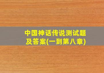 中国神话传说测试题及答案(一到第八章)