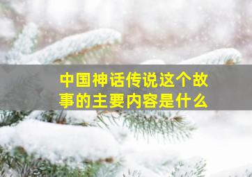 中国神话传说这个故事的主要内容是什么