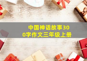 中国神话故事300字作文三年级上册