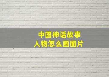 中国神话故事人物怎么画图片