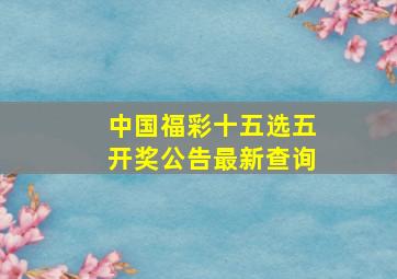 中国福彩十五选五开奖公告最新查询