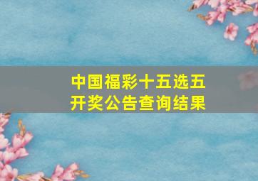 中国福彩十五选五开奖公告查询结果