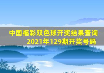 中国福彩双色球开奖结果查询2021年129期开奖号码