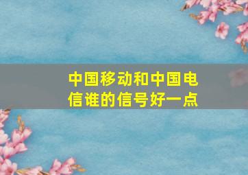 中国移动和中国电信谁的信号好一点