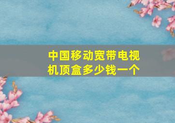 中国移动宽带电视机顶盒多少钱一个