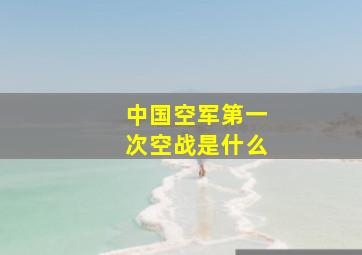 中国空军第一次空战是什么