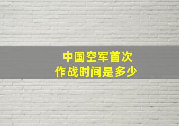 中国空军首次作战时间是多少