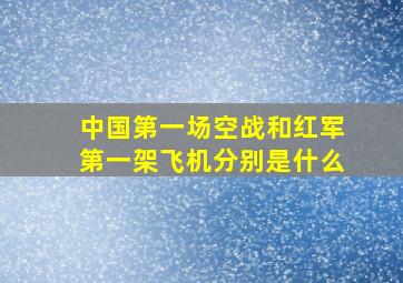 中国第一场空战和红军第一架飞机分别是什么