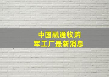 中国融通收购军工厂最新消息