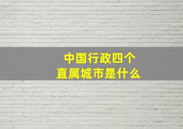 中国行政四个直属城市是什么