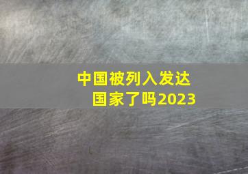 中国被列入发达国家了吗2023