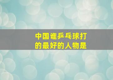 中国谁乒乓球打的最好的人物是