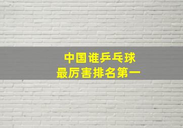 中国谁乒乓球最厉害排名第一