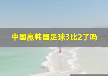 中国赢韩国足球3比2了吗