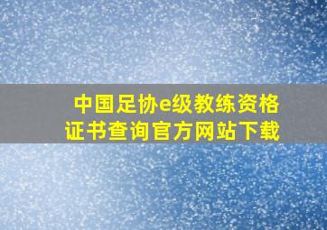 中国足协e级教练资格证书查询官方网站下载