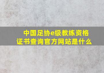 中国足协e级教练资格证书查询官方网站是什么