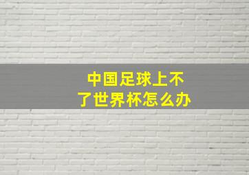 中国足球上不了世界杯怎么办