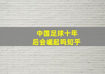 中国足球十年后会崛起吗知乎