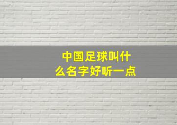 中国足球叫什么名字好听一点