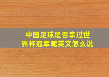 中国足球是否拿过世界杯冠军呢英文怎么说