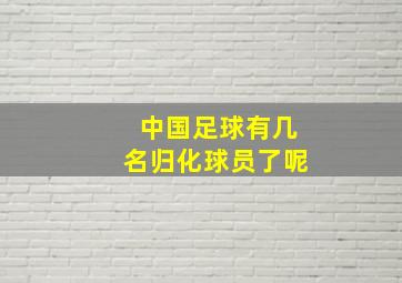 中国足球有几名归化球员了呢